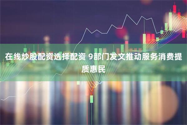 在线炒股配资选择配资 9部门发文推动服务消费提质惠民