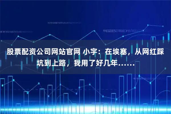 股票配资公司网站官网 小宇：在埃塞，从网红踩坑到上路，我用了好几年……