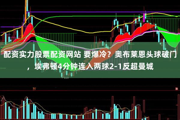 配资实力股票配资网站 要爆冷？奥布莱恩头球破门，埃弗顿4分钟连入两球2-1反超曼城