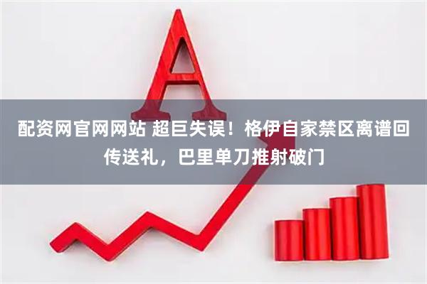配资网官网网站 超巨失误！格伊自家禁区离谱回传送礼，巴里单刀推射破门