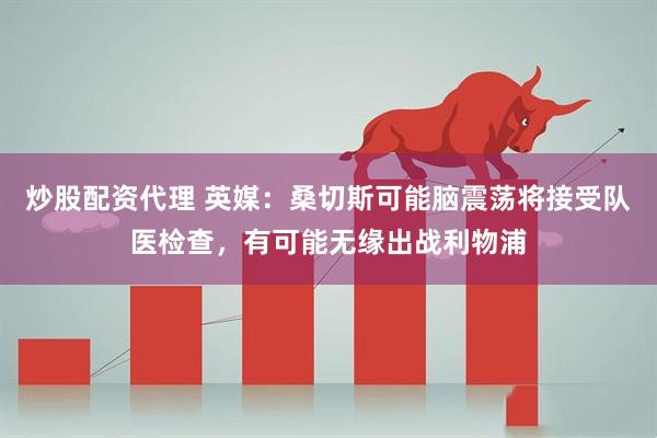 炒股配资代理 英媒：桑切斯可能脑震荡将接受队医检查，有可能无缘出战利物浦