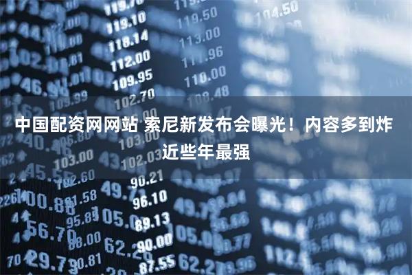 中国配资网网站 索尼新发布会曝光！内容多到炸 近些年最强