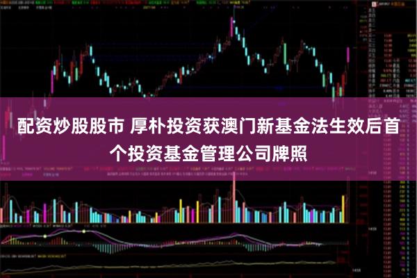 配资炒股股市 厚朴投资获澳门新基金法生效后首个投资基金管理公司牌照