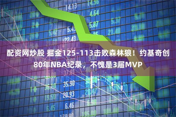 配资网炒股 掘金125-113击败森林狼！约基奇创80年NBA纪录，不愧是3届MVP
