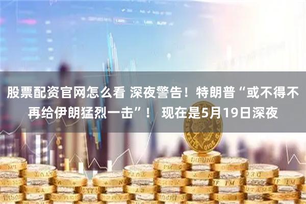 股票配资官网怎么看 深夜警告!特朗普“或不得不再给伊朗猛烈一击”! 现在是5月19日深夜
