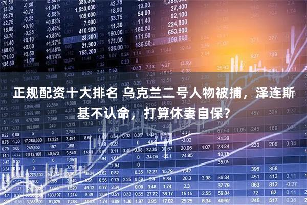 正规配资十大排名 乌克兰二号人物被捕,泽连斯基不认命,打算休妻自保?