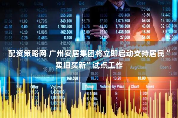 配资策略网 广州安居集团将立即启动支持居民“卖旧买新”试点工作