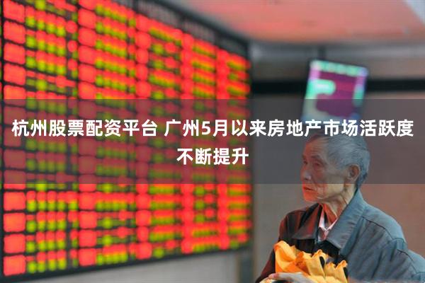 杭州股票配资平台 广州5月以来房地产市场活跃度不断提升