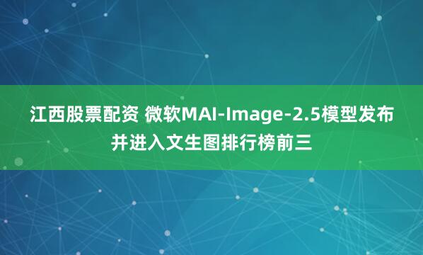 江西股票配资 微软MAI-Image-2.5模型发布并进入文生图排行榜前三