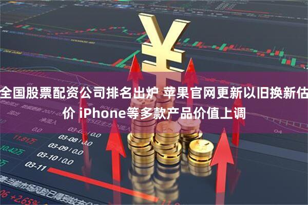 全国股票配资公司排名出炉 苹果官网更新以旧换新估价 iPhone等多款产品价值上调