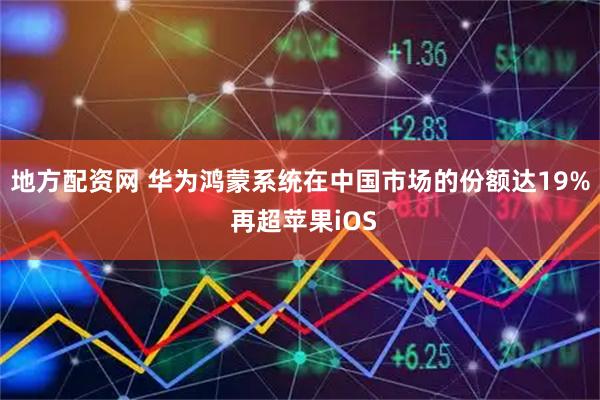 地方配资网 华为鸿蒙系统在中国市场的份额达19% 再超苹果iOS