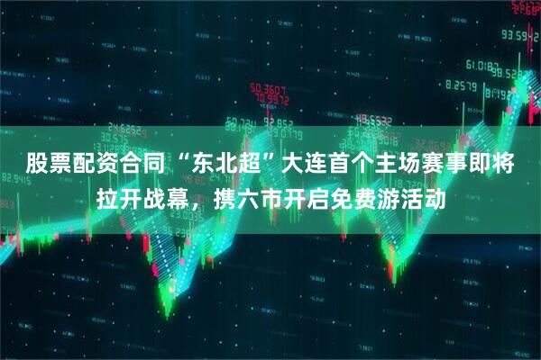 股票配资合同 “东北超”大连首个主场赛事即将拉开战幕，携六市开启免费游活动