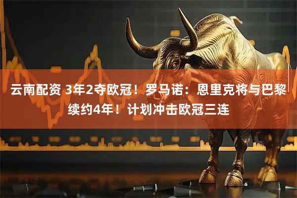 云南配资 3年2夺欧冠！罗马诺：恩里克将与巴黎续约4年！计划冲击欧冠三连