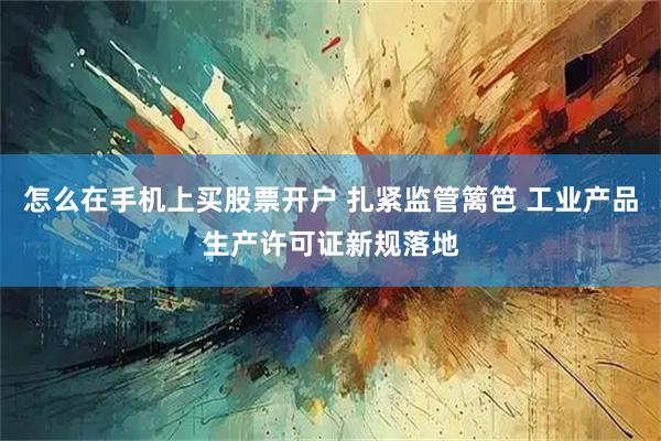 怎么在手机上买股票开户 扎紧监管篱笆 工业产品生产许可证新规落地