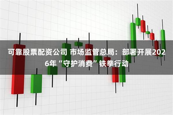 可靠股票配资公司 市场监管总局:部署开展2026年“守护消费”铁拳行动