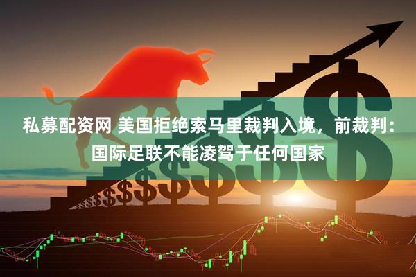 私募配资网 美国拒绝索马里裁判入境，前裁判：国际足联不能凌驾于任何国家