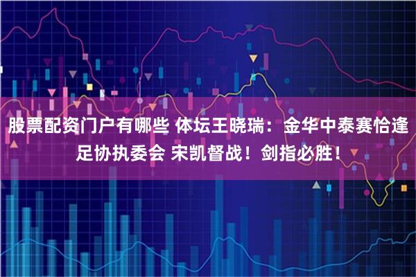 股票配资门户有哪些 体坛王晓瑞：金华中泰赛恰逢足协执委会 宋凯督战！剑指必胜！