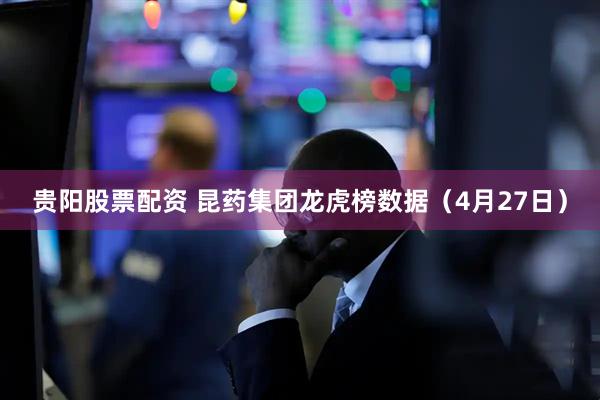 贵阳股票配资 昆药集团龙虎榜数据（4月27日）