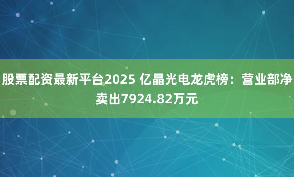 股票配资最新平台2025 亿晶光电龙虎榜：营业部净卖出7924.82万元